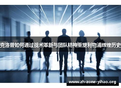 克洛普如何通过战术革新与团队精神重塑利物浦辉煌历史