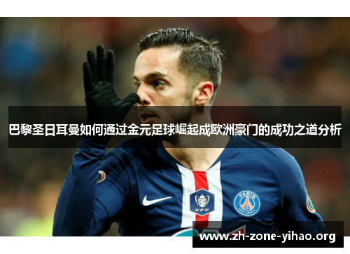 巴黎圣日耳曼如何通过金元足球崛起成欧洲豪门的成功之道分析