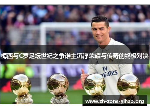 梅西与C罗足坛世纪之争谁主沉浮荣耀与传奇的终极对决