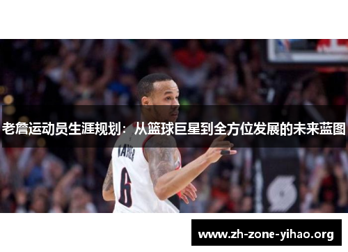 老詹运动员生涯规划：从篮球巨星到全方位发展的未来蓝图