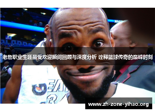 老詹职业生涯最受欢迎瞬间回顾与深度分析 诠释篮球传奇的巅峰时刻