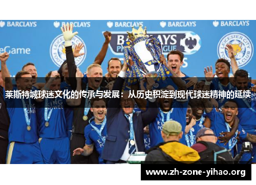 莱斯特城球迷文化的传承与发展：从历史积淀到现代球迷精神的延续