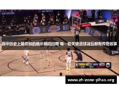 西甲历史上最震撼的绝杀瞬间回顾 每一粒关键进球背后都有传奇故事