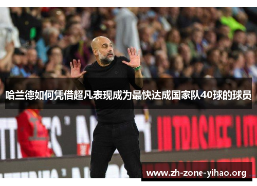哈兰德如何凭借超凡表现成为最快达成国家队40球的球员