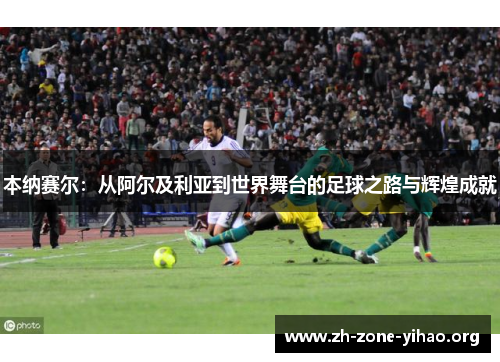 本纳赛尔：从阿尔及利亚到世界舞台的足球之路与辉煌成就