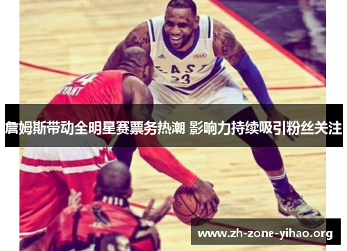 詹姆斯带动全明星赛票务热潮 影响力持续吸引粉丝关注