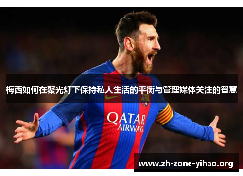 梅西如何在聚光灯下保持私人生活的平衡与管理媒体关注的智慧