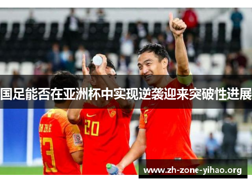 国足能否在亚洲杯中实现逆袭迎来突破性进展