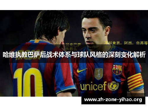哈维执教巴萨后战术体系与球队风格的深刻变化解析
