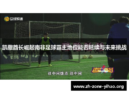 凯撒酋长崛起南非足球霸主地位能否延续与未来挑战