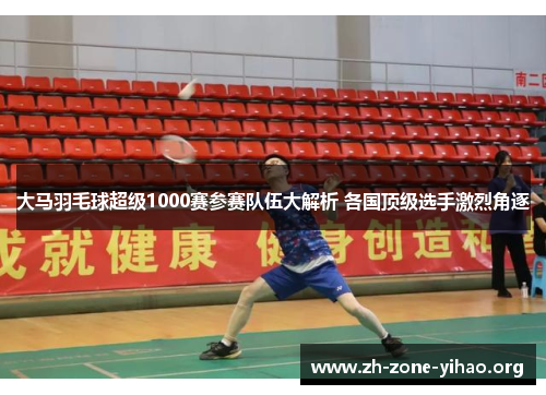 大马羽毛球超级1000赛参赛队伍大解析 各国顶级选手激烈角逐