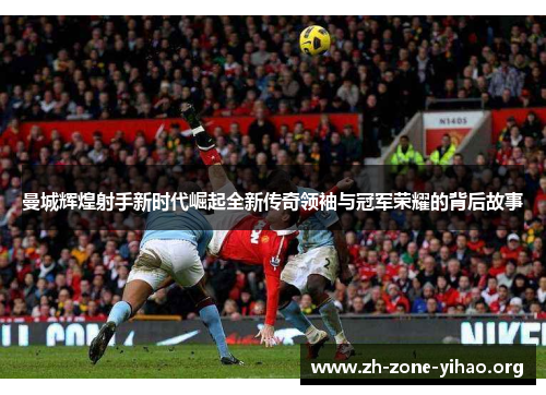 曼城辉煌射手新时代崛起全新传奇领袖与冠军荣耀的背后故事