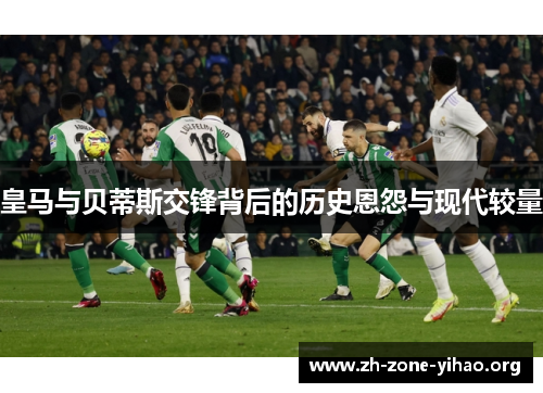 皇马与贝蒂斯交锋背后的历史恩怨与现代较量