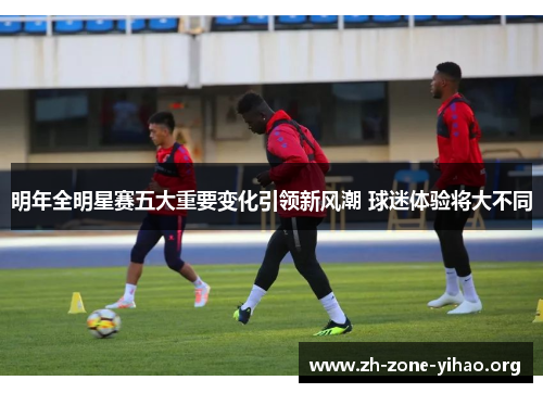 明年全明星赛五大重要变化引领新风潮 球迷体验将大不同