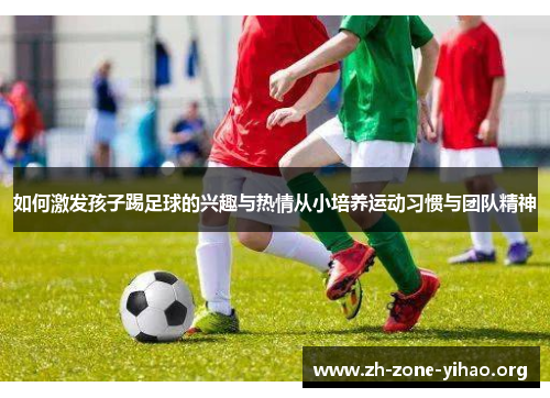 如何激发孩子踢足球的兴趣与热情从小培养运动习惯与团队精神