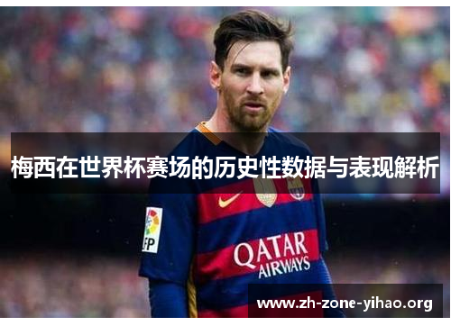 梅西在世界杯赛场的历史性数据与表现解析