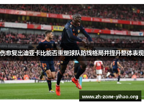 伤愈复出迪亚卡比能否重塑球队防线格局并提升整体表现