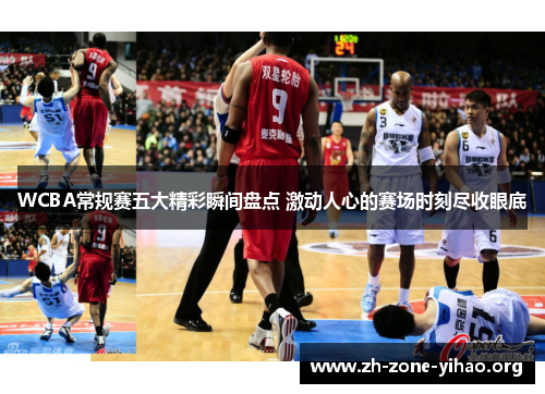 WCBA常规赛五大精彩瞬间盘点 激动人心的赛场时刻尽收眼底