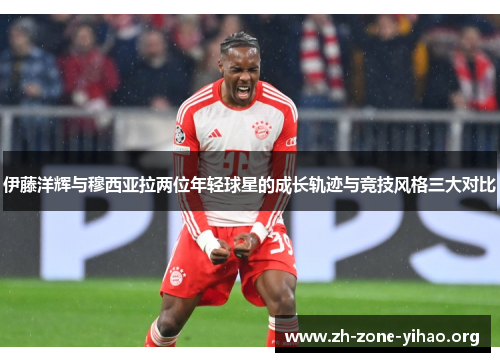 伊藤洋辉与穆西亚拉两位年轻球星的成长轨迹与竞技风格三大对比
