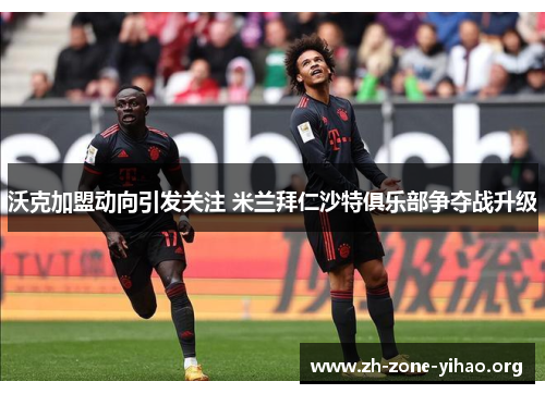 沃克加盟动向引发关注 米兰拜仁沙特俱乐部争夺战升级