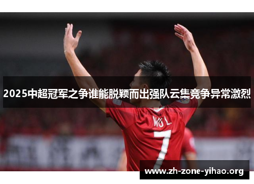 2025中超冠军之争谁能脱颖而出强队云集竞争异常激烈