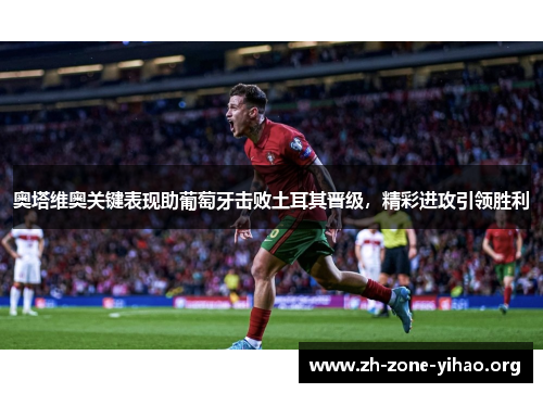 奥塔维奥关键表现助葡萄牙击败土耳其晋级，精彩进攻引领胜利