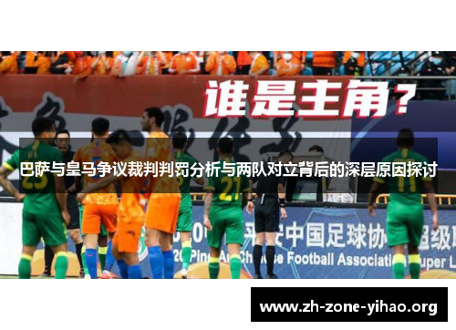 巴萨与皇马争议裁判判罚分析与两队对立背后的深层原因探讨