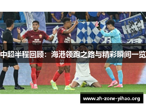 中超半程回顾：海港领跑之路与精彩瞬间一览