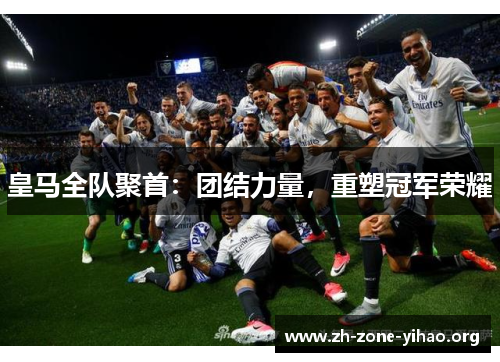 皇马全队聚首：团结力量，重塑冠军荣耀