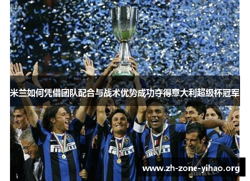 米兰如何凭借团队配合与战术优势成功夺得意大利超级杯冠军