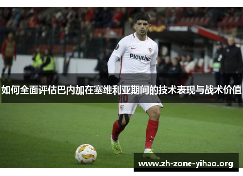 如何全面评估巴内加在塞维利亚期间的技术表现与战术价值