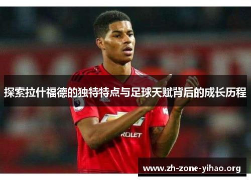 探索拉什福德的独特特点与足球天赋背后的成长历程