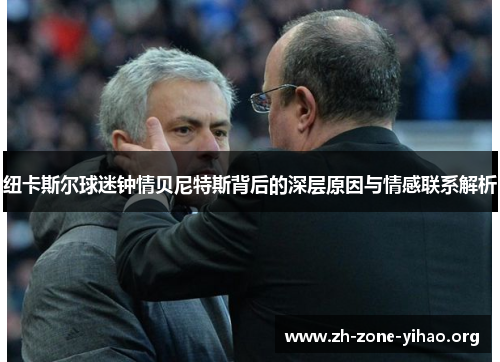 纽卡斯尔球迷钟情贝尼特斯背后的深层原因与情感联系解析