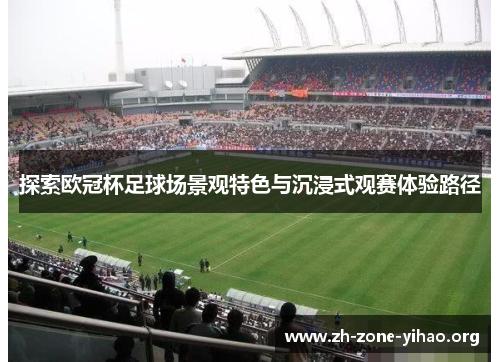 探索欧冠杯足球场景观特色与沉浸式观赛体验路径