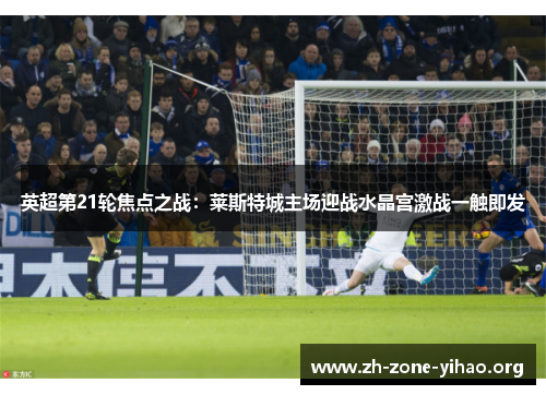 英超第21轮焦点之战：莱斯特城主场迎战水晶宫激战一触即发