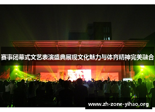 赛事闭幕式文艺表演盛典展现文化魅力与体育精神完美融合