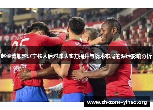 赵健博加盟辽宁铁人后对球队实力提升与战术布局的深远影响分析