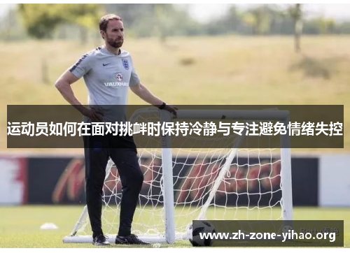 运动员如何在面对挑衅时保持冷静与专注避免情绪失控