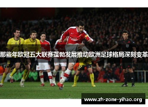 那些年欧冠五大联赛蓬勃发展推动欧洲足球格局深刻变革