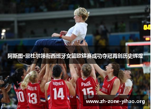 阿斯图·恩杜尔领衔西班牙女篮欧锦赛成功夺冠再创历史辉煌