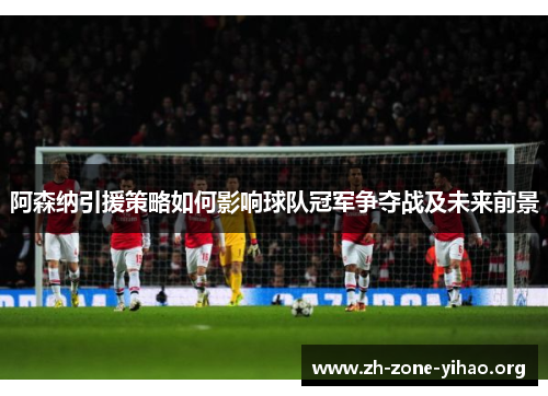 阿森纳引援策略如何影响球队冠军争夺战及未来前景