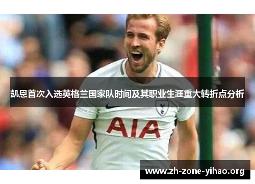 凯恩首次入选英格兰国家队时间及其职业生涯重大转折点分析