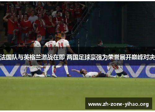 法国队与英格兰激战在即 两国足球豪强为荣誉展开巅峰对决