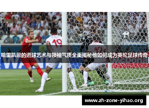 哈里凯恩的进球艺术与领袖气质全面揭秘他如何成为英伦足球传奇 哈里凯恩的进球艺术与领袖气质全面揭秘他如何成为英伦足球传奇