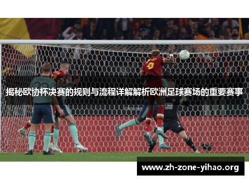 揭秘欧协杯决赛的规则与流程详解解析欧洲足球赛场的重要赛事 揭秘欧协杯决赛的规则与流程详解解析欧洲足球赛场的重要赛事