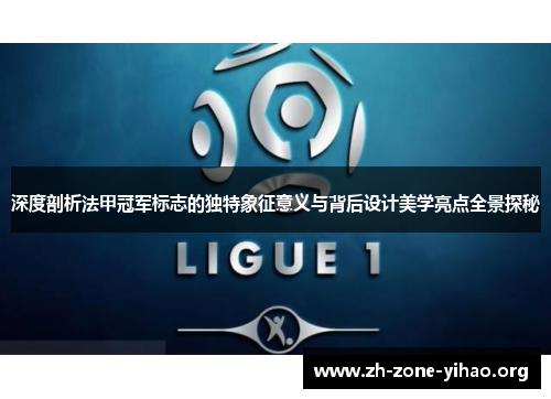 深度剖析法甲冠军标志的独特象征意义与背后设计美学亮点全景探秘 深度剖析法甲冠军标志的独特象征意义与背后设计美学亮点全景探秘