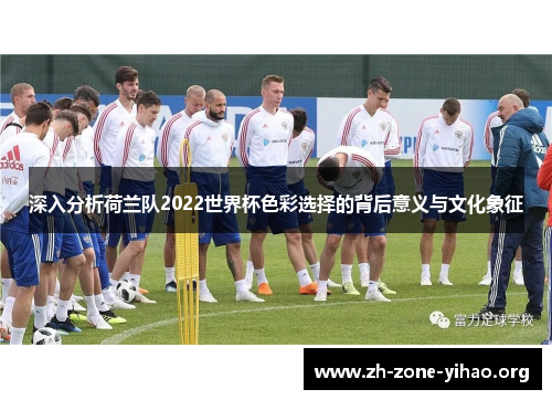 深入分析荷兰队2022世界杯色彩选择的背后意义与文化象征 深入分析荷兰队2022世界杯色彩选择的背后意义与文化象征