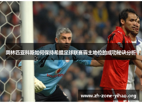 奥林匹亚科斯如何保持希腊足球联赛霸主地位的成功秘诀分析