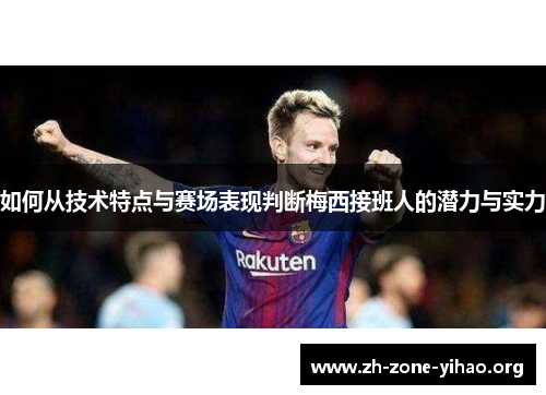 如何从技术特点与赛场表现判断梅西接班人的潜力与实力