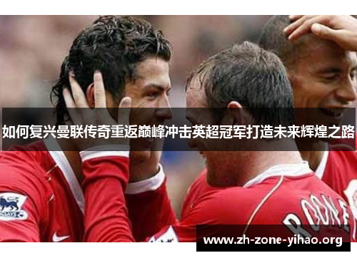 如何复兴曼联传奇重返巅峰冲击英超冠军打造未来辉煌之路